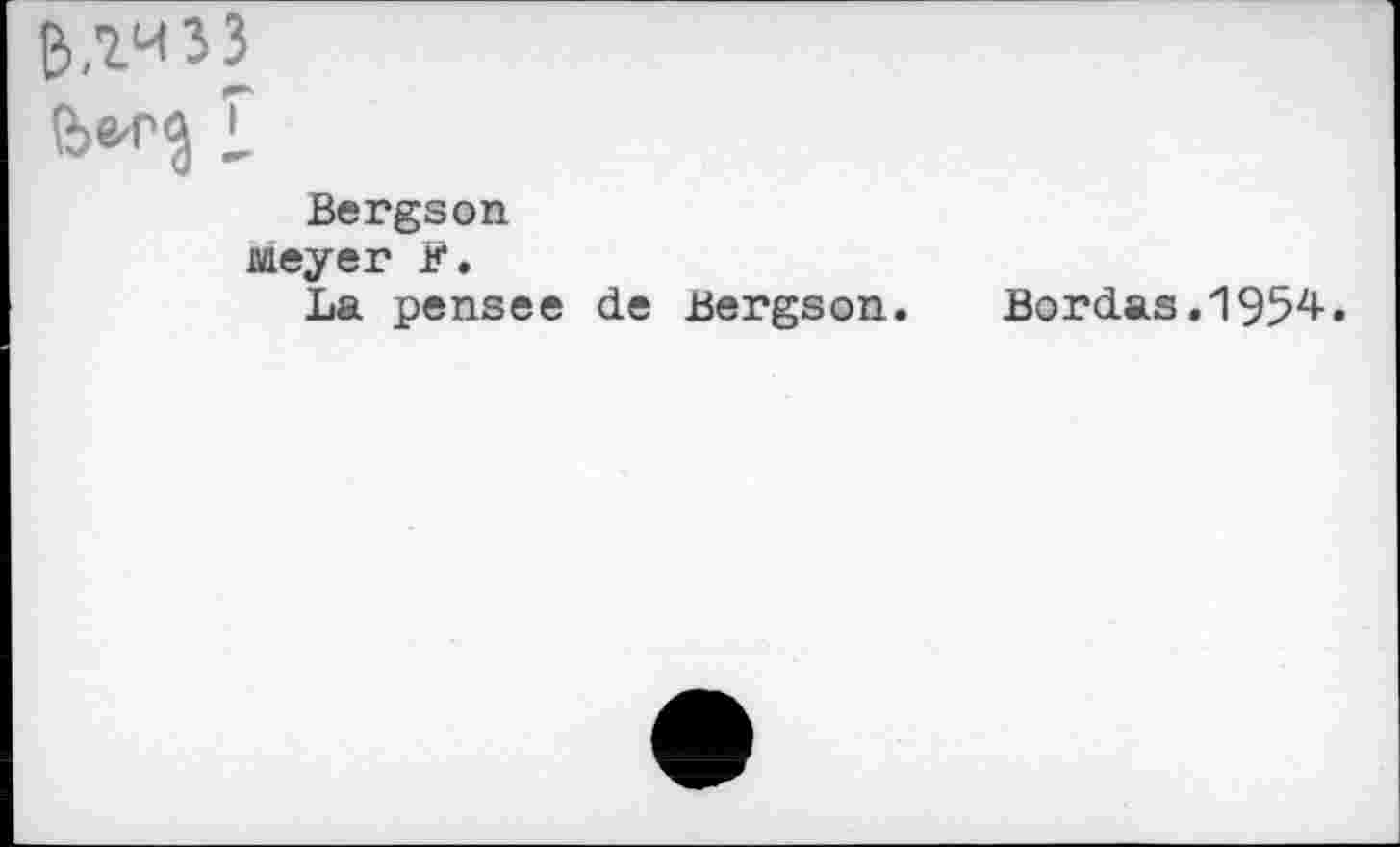 ﻿Bergson
Meyer F.
La pensee
de Bergson.
Bordas.1954.